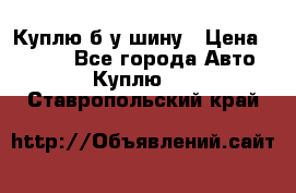 Куплю б/у шину › Цена ­ 1 000 - Все города Авто » Куплю   . Ставропольский край